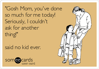 "Gosh Mom, you've done
so much for me today!
Seriously, I couldn't
ask for another
thing!"

said no kid ever.