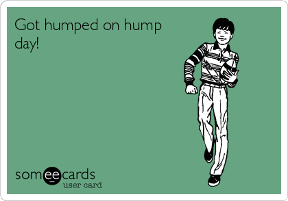 Got humped on hump
day!