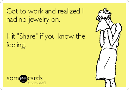 Got to work and realized I
had no jewelry on.

Hit "Share" if you know the
feeling.