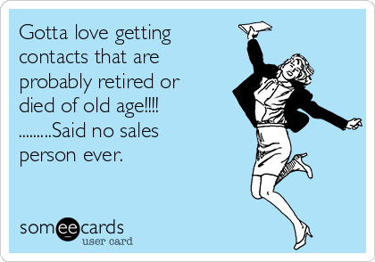 Gotta love getting
contacts that are
probably retired or
died of old age!!!!
.........Said no sales
person ever.