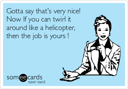 Gotta say that's very nice!
Now If you can twirl it
around like a helicopter,
then the job is yours !