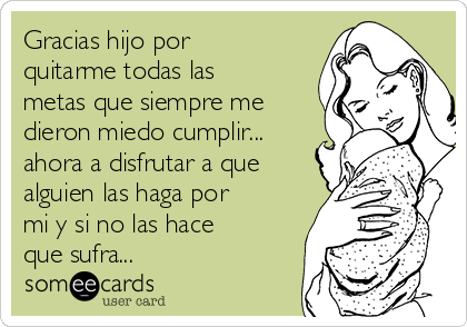 Gracias hijo por
quitarme todas las
metas que siempre me
dieron miedo cumplir...
ahora a disfrutar a que
alguien las haga por
mi y si no las hace
que sufra...