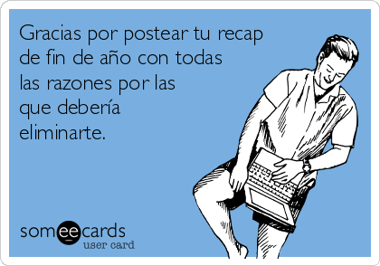Gracias por postear tu recap
de fin de año con todas
las razones por las
que debería
eliminarte.