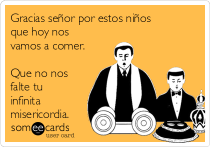 Gracias señor por estos niños
que hoy nos
vamos a comer.

Que no nos
falte tu
infinita
misericordia.