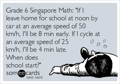 Grade 6 Singapore Math: "If I
leave home for school at noon by
car at an average speed of 50
km/h, I'll be 8 min early. If I cycle at
an average speed of 25
km/h, I'll be 4 min late.
When does
school start?"