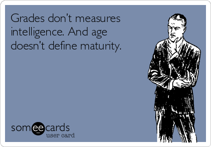 Grades don’t measures
intelligence. And age
doesn’t define maturity.