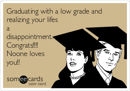 Graduating with a low grade and
realizing your lifes
a   
disappointment.
Congrats!!!!
Noone loves
you!!