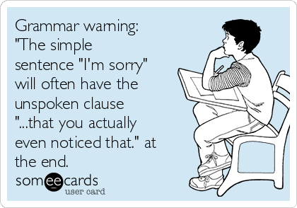 Grammar warning: 
"The simple
sentence "I'm sorry"
will often have the
unspoken clause
"...that you actually
even noticed that." at
the end.