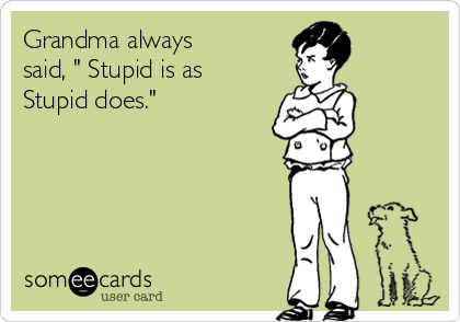 Grandma always
said, " Stupid is as
Stupid does."