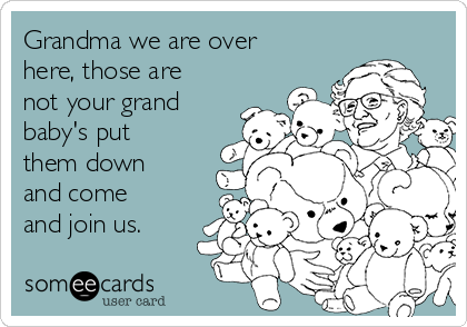 Grandma we are over
here, those are
not your grand
baby's put
them down
and come
and join us. 