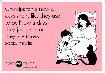 Grandparents now a
days arent like they use
to be.Now a days
they just pretend
they are threw
socia media.