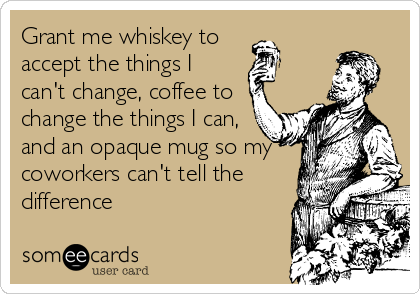 Grant me whiskey to 
accept the things I
can't change, coffee to
change the things I can,
and an opaque mug so my
coworkers can't tell the
difference 