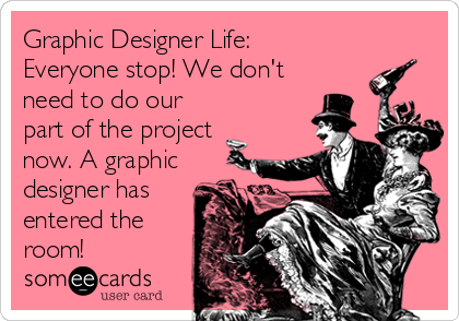 Graphic Designer Life:
Everyone stop! We don't
need to do our
part of the project
now. A graphic
designer has
entered the
room!