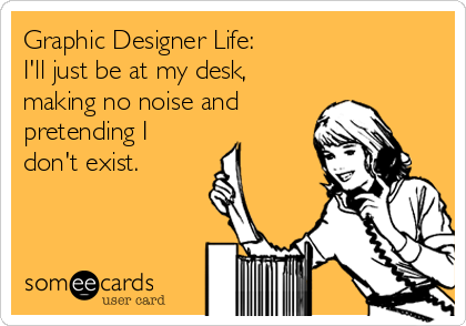 Graphic Designer Life:  
I'll just be at my desk,
making no noise and
pretending I
don't exist.
