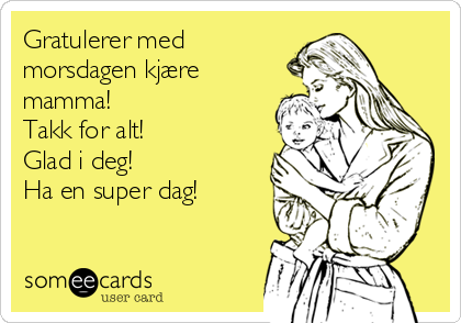 Gratulerer med
morsdagen kjære
mamma! 
Takk for alt! 
Glad i deg!     
Ha en super dag!
