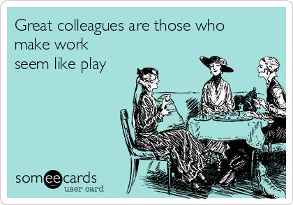 Great colleagues are those who
make work
seem like play