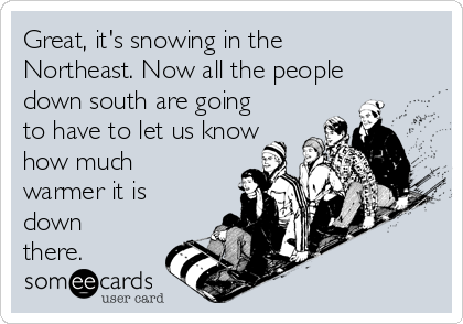 Great, it's snowing in the
Northeast. Now all the people
down south are going
to have to let us know
how much
warmer it is
down
there.