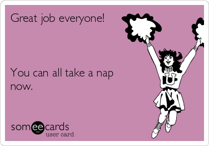 Great job everyone!



You can all take a nap
now.