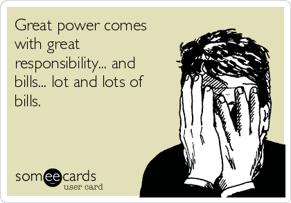 Great power comes
with great
responsibility... and
bills... lot and lots of
bills.