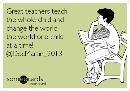 Great teachers teach
the whole child and
change the world
the world one child
at a time!
@DocMartin_2013