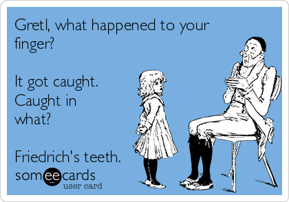 Gretl, what happened to your
finger?

It got caught.
Caught in
what?

Friedrich's teeth.