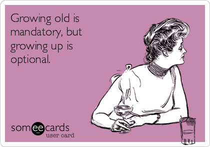 Growing old is
mandatory, but
growing up is
optional.
