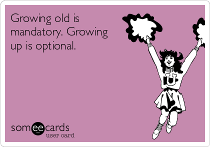 Growing old is
mandatory. Growing
up is optional.