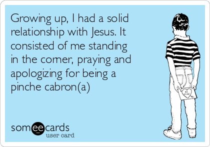 Growing up, I had a solid
relationship with Jesus. It
consisted of me standing
in the corner, praying and
apologizing for being a
pinche cabron(a)