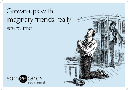 Grown-ups with
imaginary friends really
scare me.