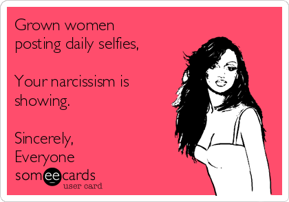 Grown women
posting daily selfies, 

Your narcissism is
showing.

Sincerely,
Everyone