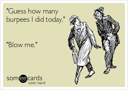 "Guess how many
burpees I did today."


"Blow me."