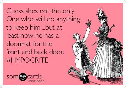 Guess shes not the only
One who will do anything
to keep him....but at
least now he has a
doormat for the
front and back door.
#HYPOCRITE