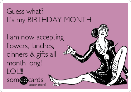 Guess what?
It’s my BIRTHDAY MONTH

I am now accepting
flowers, lunches,
dinners & gifts all
month long! 
LOL!!!