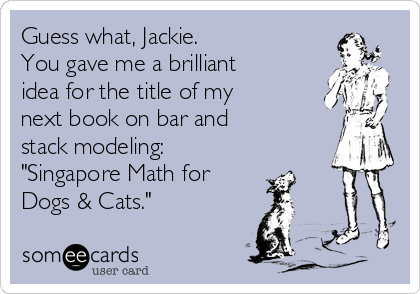 Guess what, Jackie. 
You gave me a brilliant
idea for the title of my 
next book on bar and 
stack modeling: 
"Singapore Math for 
Dogs & Cats."