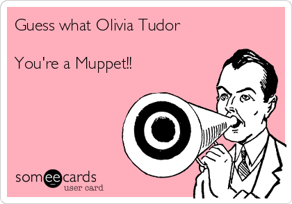 Guess what Olivia Tudor

You're a Muppet!!