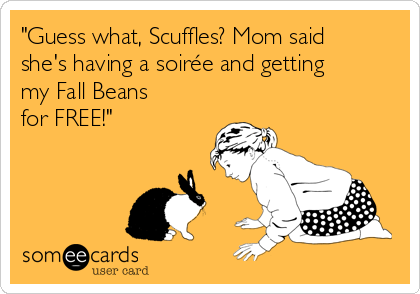 "Guess what, Scuffles? Mom said
she's having a soirée and getting
my Fall Beans
for FREE!"