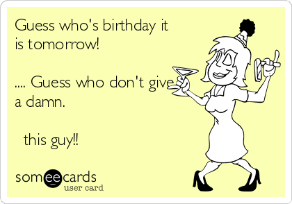 Guess who's birthday it
is tomorrow!

.... Guess who don't give
a damn.

✋ this guy!! 