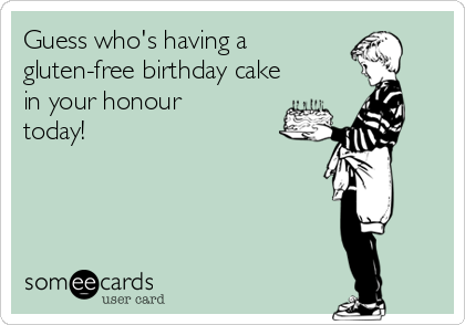 Guess who's having a 
gluten-free birthday cake
in your honour
today!