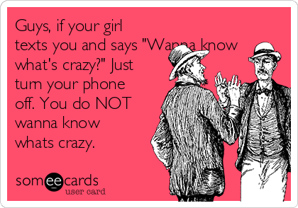 Guys, if your girl
texts you and says "Wanna know
what's crazy?" Just
turn your phone
off. You do NOT
wanna know
whats crazy.