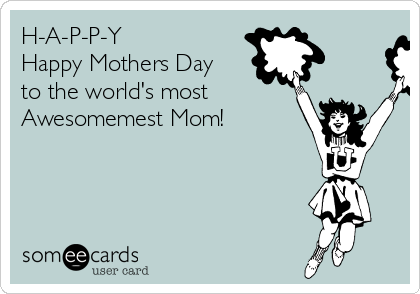 H-A-P-P-Y Happy Mothers Day to the world's most Awesomemest Mom! | Mom