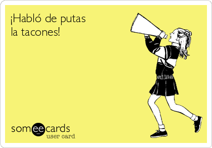 ¡Habló de putas 
la tacones!