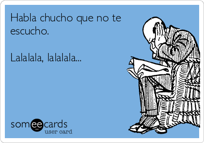 Habla chucho que no te
escucho.

Lalalala, lalalala...