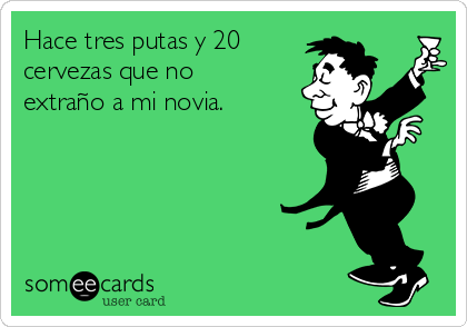 Hace tres putas y 20
cervezas que no
extraño a mi novia.