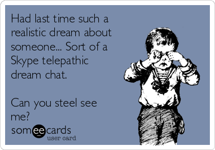 Had last time such a
realistic dream about
someone... Sort of a
Skype telepathic 
dream chat. 

Can you steel see
me?   