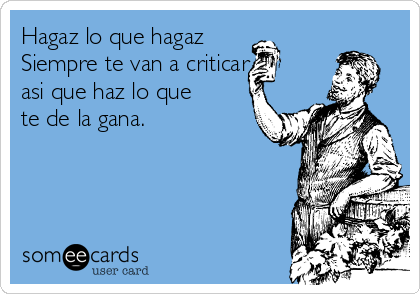 Hagaz lo que hagaz
Siempre te van a criticar 
asi que haz lo que
te de la gana.