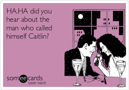 HA.HA did you
hear about the
man who called
himself Caitlin?