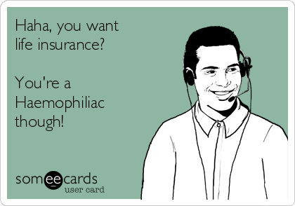 Haha, you want 
life insurance?

You're a
Haemophiliac
though!