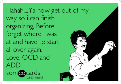 Hahah....Ya now get out of my
way so i can finish
organizing, Before i
forget where i was
at and have to start
all over again.
Love, OCD and
ADD