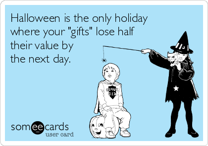 Halloween is the only holiday
where your "gifts" lose half
their value by
the next day.
