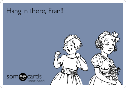 Hang in there, Fran!!